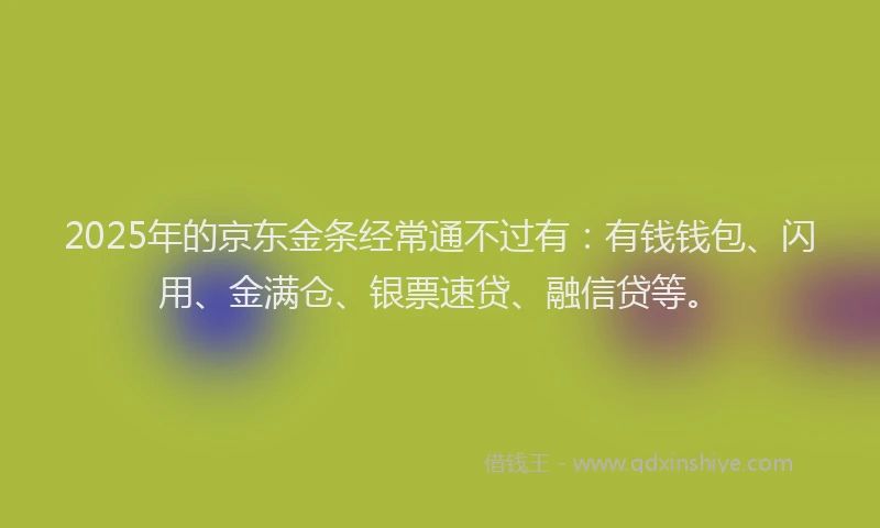 2025年的京东金条经常通不过有：有钱钱包、闪用、金满仓、银票速贷、融信贷等。