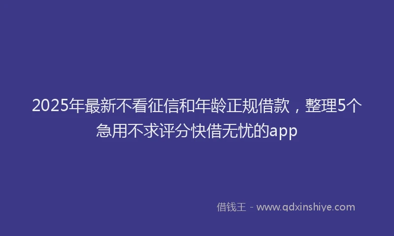 2025年最新不看征信和年龄正规借款，整理5个急用不求评分快借无忧的app