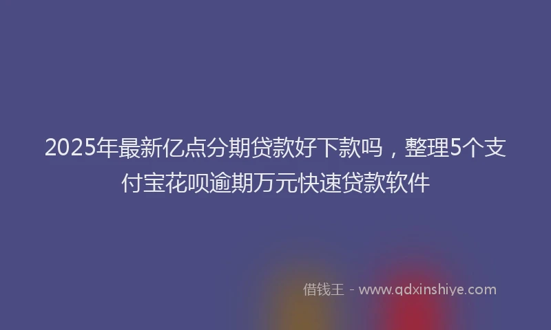 2025年最新亿点分期贷款好下款吗，整理5个支付宝花呗逾期万元快速贷款软件