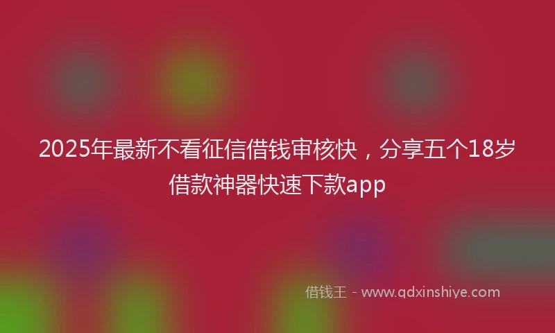 2025年最新不看征信借钱审核快，分享五个18岁借款神器快速下款app