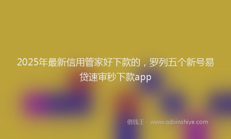2025年最新信用管家好下款的，罗列五个新号易贷速审秒下款app