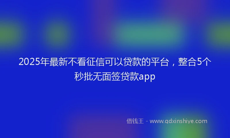 2025年最新不看征信可以贷款的平台，整合5个秒批无面签贷款app