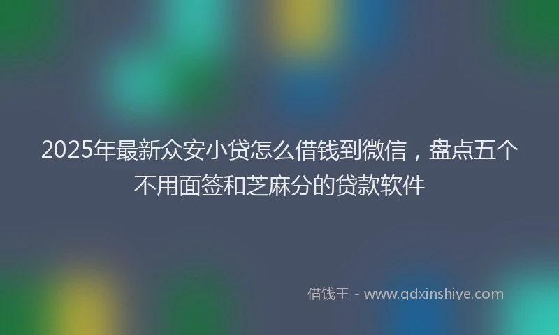 2025年最新众安小贷怎么借钱到微信，盘点五个不用面签和芝麻分的贷款软件