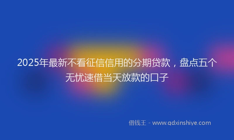 2025年最新不看征信信用的分期贷款，盘点五个无忧速借当天放款的口子