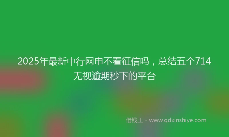 2025年最新中行网申不看征信吗，总结五个714无视逾期秒下的平台