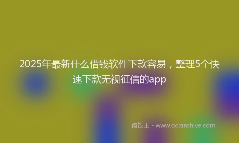 2025年最新什么借钱软件下款容易，整理5个快速下款无视征信的app
