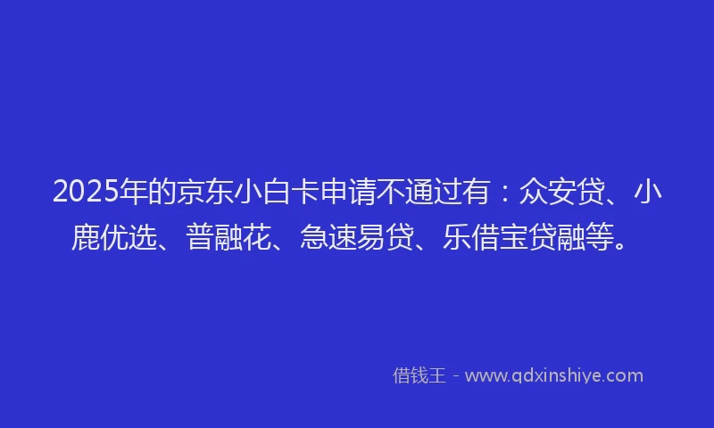 2025年的京东小白卡申请不通过有：众安贷、小鹿优选、普融花、急速易贷、乐借宝贷融等。