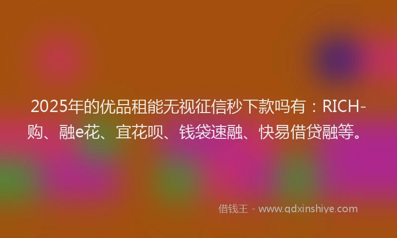 2025年的优品租能无视征信秒下款吗有：RICH-购、融e花、宜花呗、钱袋速融、快易借贷融等。