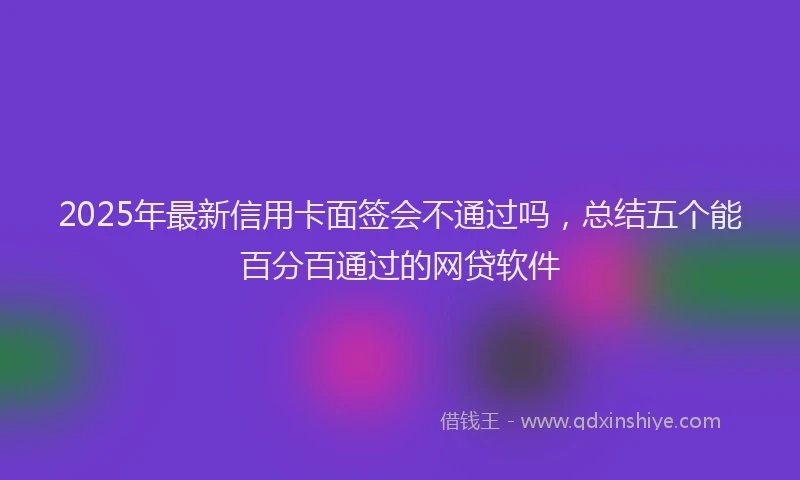 2025年最新信用卡面签会不通过吗，总结五个能百分百通过的网贷软件