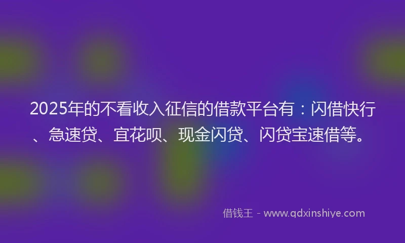 2025年的不看收入征信的借款平台有：闪借快行、急速贷、宜花呗、现金闪贷、闪贷宝速借等。