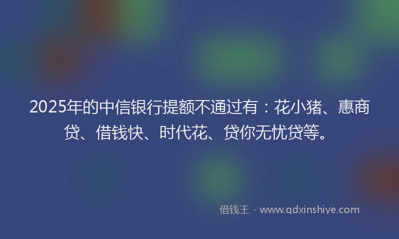 2025年的中信银行提额不通过有：花小猪、惠商贷、借钱快、时代花、贷你无忧贷等。