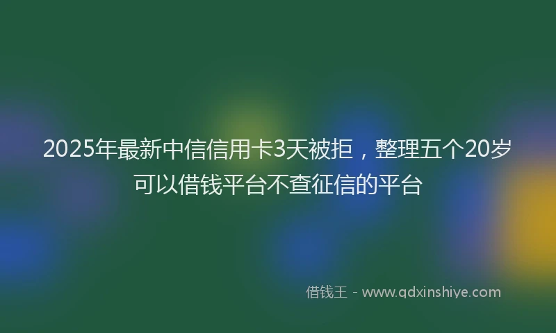 2025年最新中信信用卡3天被拒，整理五个20岁可以借钱平台不查征信的平台