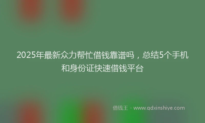 2025年最新众力帮忙借钱靠谱吗，总结5个手机和身份证快速借钱平台
