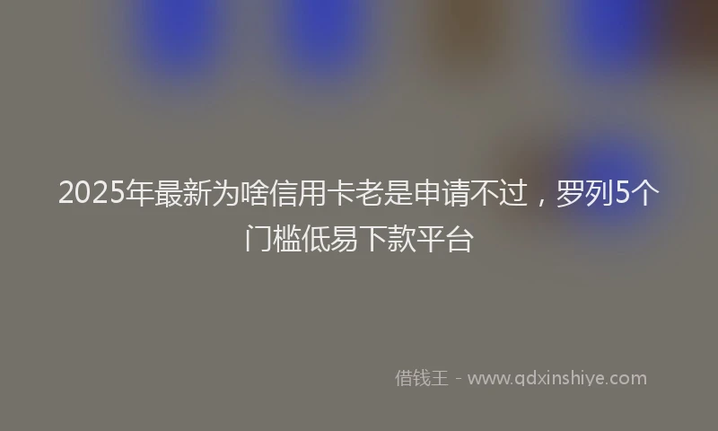 2025年最新为啥信用卡老是申请不过，罗列5个门槛低易下款平台