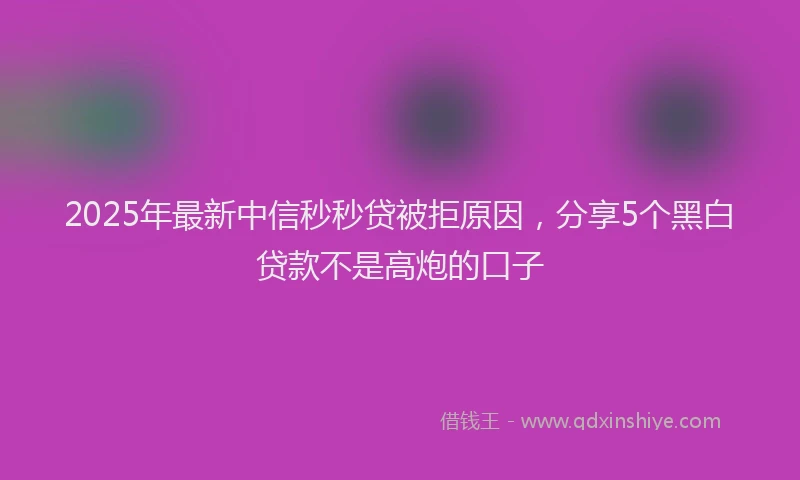 2025年最新中信秒秒贷被拒原因，分享5个黑白贷款不是高炮的口子