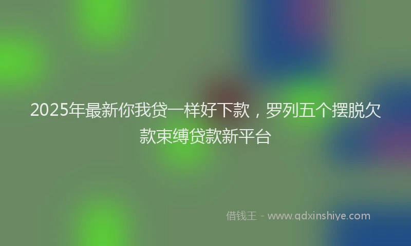 2025年最新你我贷一样好下款，罗列五个摆脱欠款束缚贷款新平台
