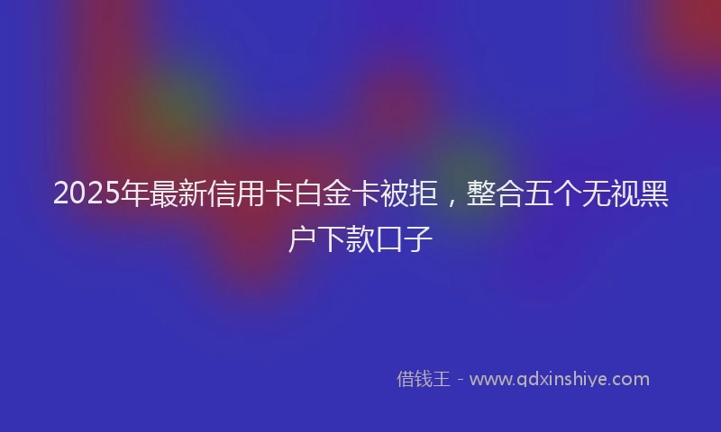 2025年最新信用卡白金卡被拒，整合五个无视黑户下款口子