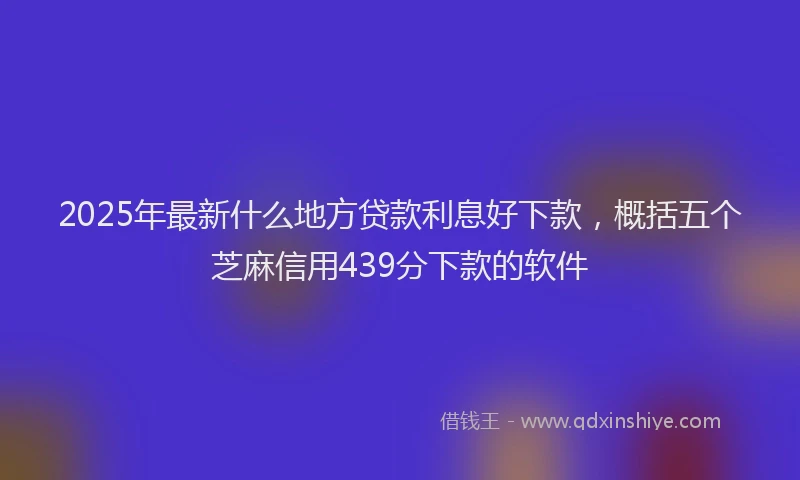 2025年最新什么地方贷款利息好下款，概括五个芝麻信用439分下款的软件