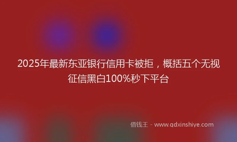 2025年最新东亚银行信用卡被拒，概括五个无视征信黑白100%秒下平台