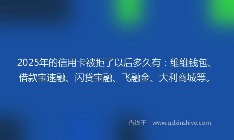 2025年的信用卡被拒了以后多久有：维维钱包、借款宝速融、闪贷宝融、飞融金、大利商城等。