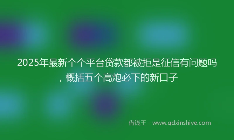 2025年最新个个平台贷款都被拒是征信有问题吗，概括五个高炮必下的新口子