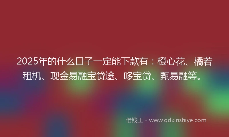 2025年的什么口子一定能下款有：橙心花、橘若租机、现金易融宝贷途、哆宝贷、甄易融等。