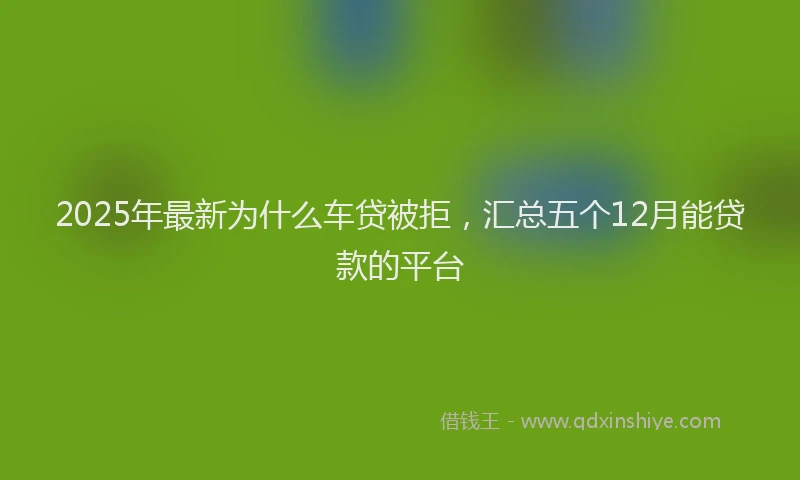 2025年最新为什么车贷被拒，汇总五个12月能贷款的平台