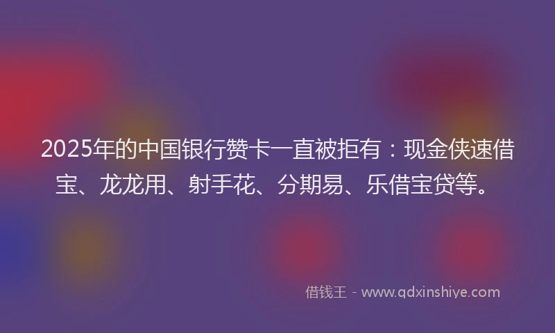 2025年的中国银行赞卡一直被拒有：现金侠速借宝、龙龙用、射手花、分期易、乐借宝贷等。