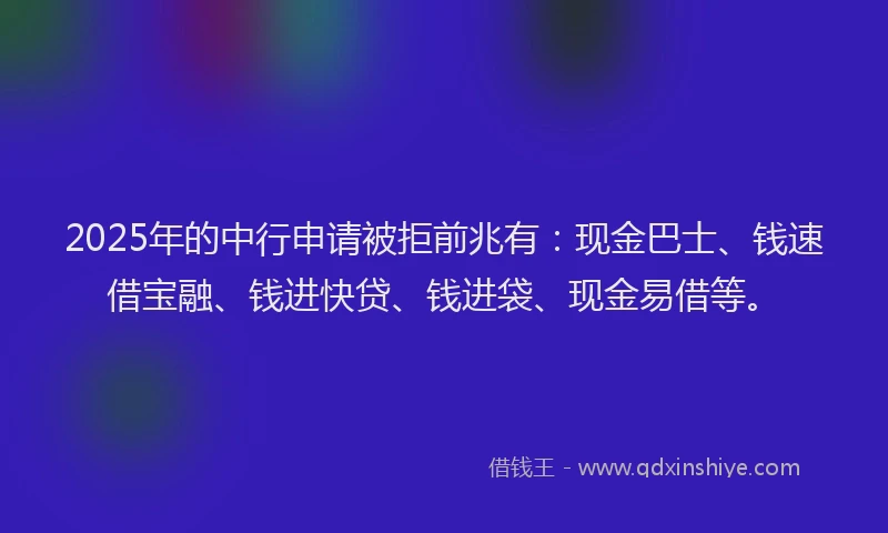 2025年的中行申请被拒前兆有：现金巴士、钱速借宝融、钱进快贷、钱进袋、现金易借等。