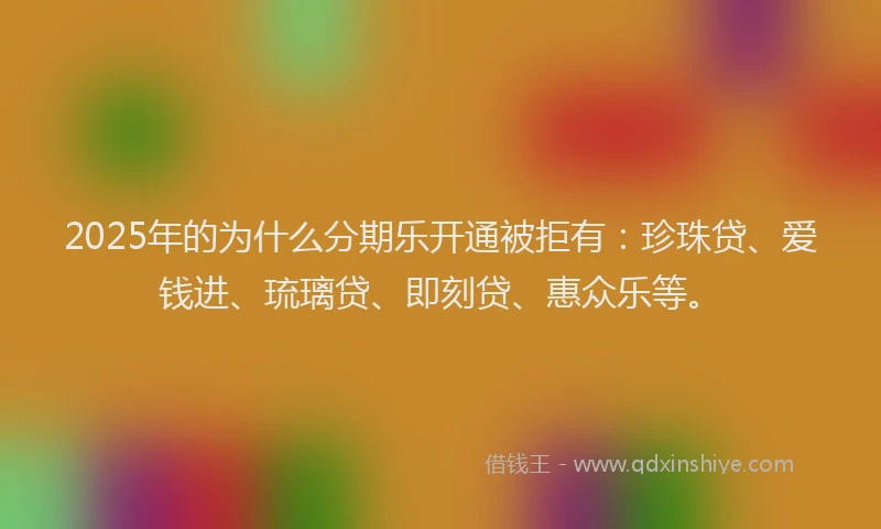 2025年的为什么分期乐开通被拒有：珍珠贷、爱钱进、琉璃贷、即刻贷、惠众乐等。