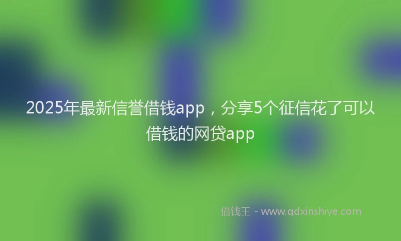 2025年最新信誉借钱app，分享5个征信花了可以借钱的网贷app