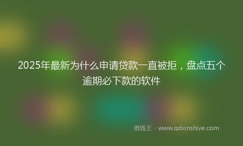 2025年最新为什么申请贷款一直被拒，盘点五个逾期必下款的软件