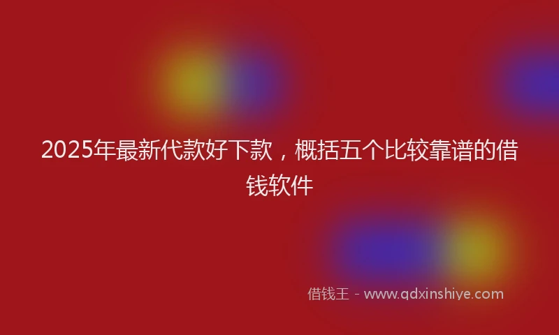 2025年最新代款好下款，概括五个比较靠谱的借钱软件