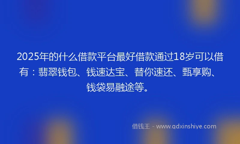 2025年的什么借款平台最好借款通过18岁可以借有：翡翠钱包、钱速达宝、替你速还、甄享购、钱袋易融途等。