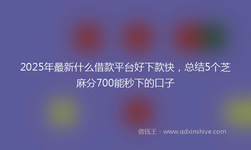 2025年最新什么借款平台好下款快，总结5个芝麻分700能秒下的口子
