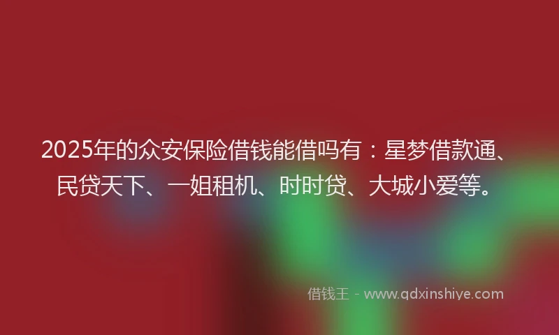 2025年的众安保险借钱能借吗有：星梦借款通、民贷天下、一姐租机、时时贷、大城小爱等。