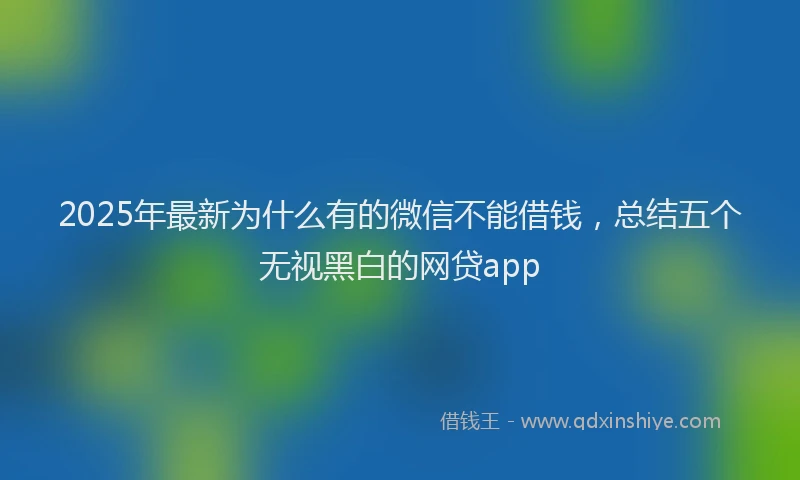 2025年最新为什么有的微信不能借钱，总结五个无视黑白的网贷app