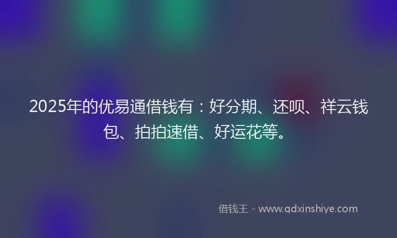 2025年的优易通借钱有：好分期、还呗、祥云钱包、拍拍速借、好运花等。