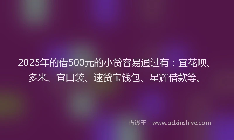 2025年的借500元的小贷容易通过有：宜花呗、多米、宜口袋、速贷宝钱包、星辉借款等。