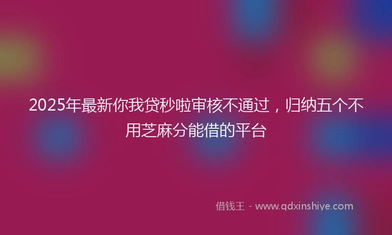 2025年最新你我贷秒啦审核不通过，归纳五个不用芝麻分能借的平台