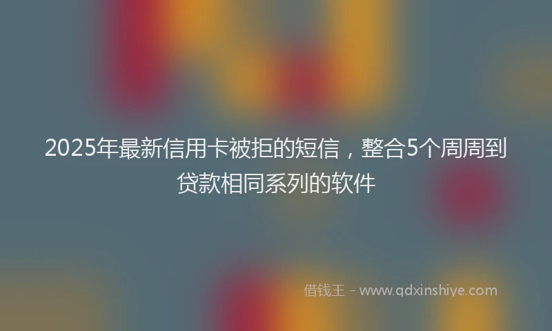 2025年最新信用卡被拒的短信，整合5个周周到贷款相同系列的软件