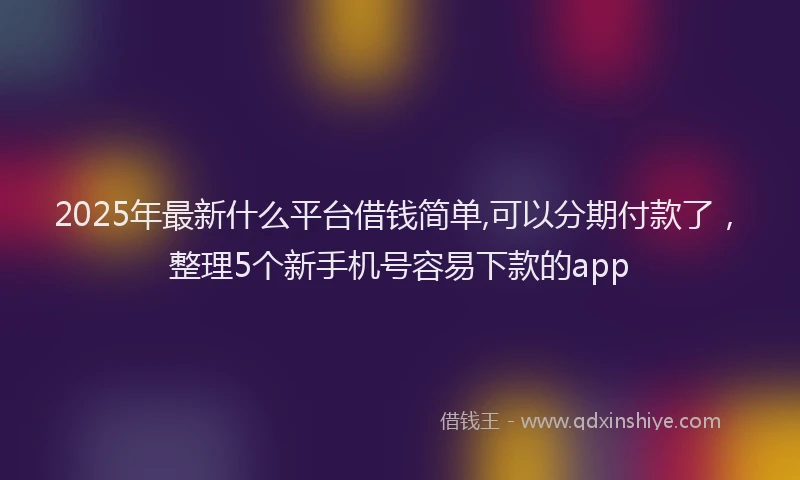2025年最新什么平台借钱简单,可以分期付款了，整理5个新手机号容易下款的app