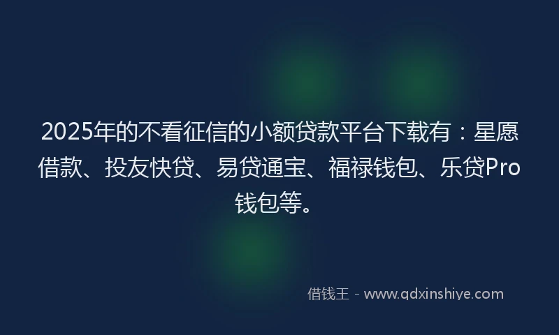 2025年的不看征信的小额贷款平台下载有：星愿借款、投友快贷、易贷通宝、福禄钱包、乐贷Pro钱包等。