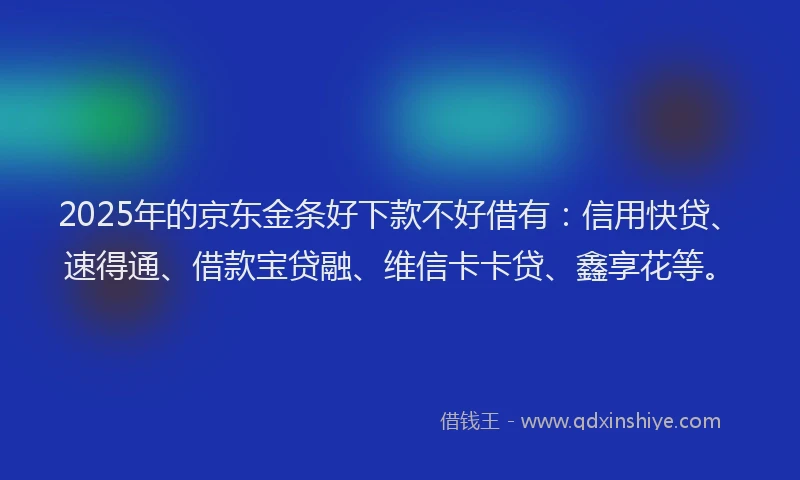 2025年的京东金条好下款不好借有：信用快贷、速得通、借款宝贷融、维信卡卡贷、鑫享花等。