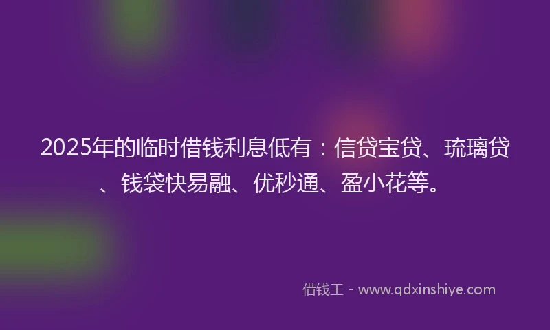2025年的临时借钱利息低有：信贷宝贷、琉璃贷、钱袋快易融、优秒通、盈小花等。