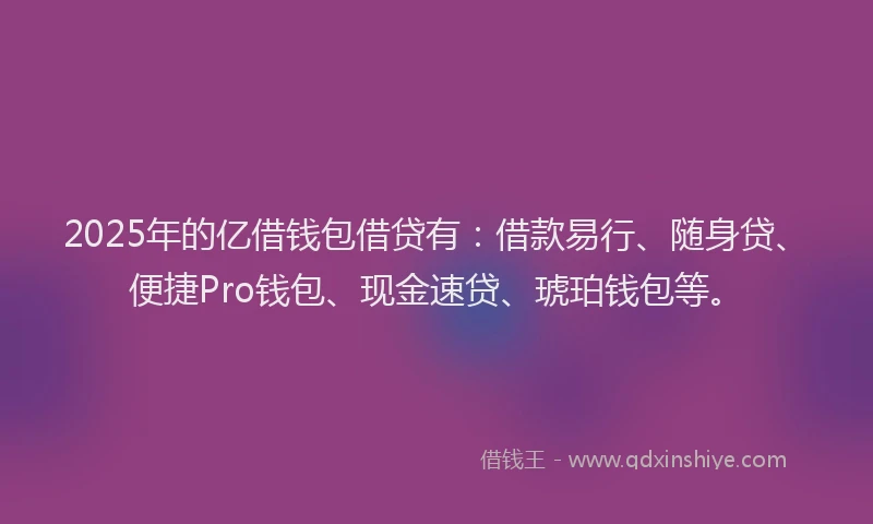 2025年的亿借钱包借贷有：借款易行、随身贷、便捷Pro钱包、现金速贷、琥珀钱包等。