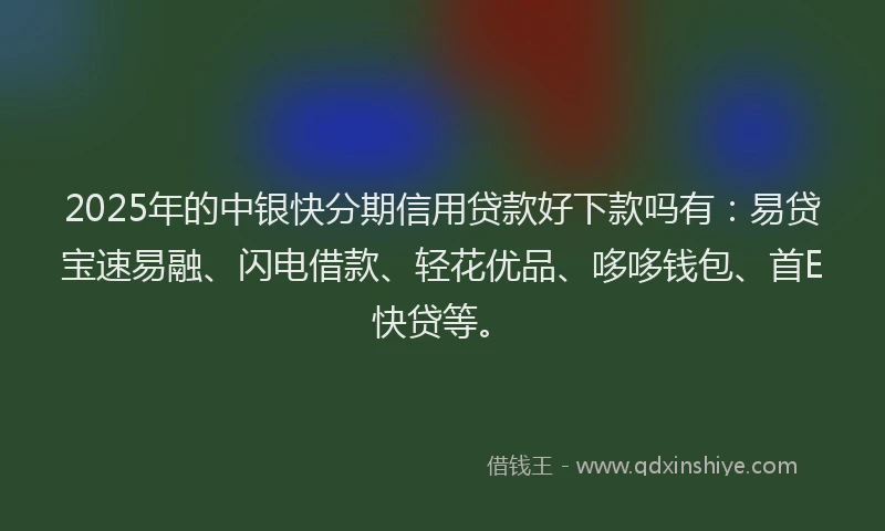 2025年的中银快分期信用贷款好下款吗有：易贷宝速易融、闪电借款、轻花优品、哆哆钱包、首E快贷等。