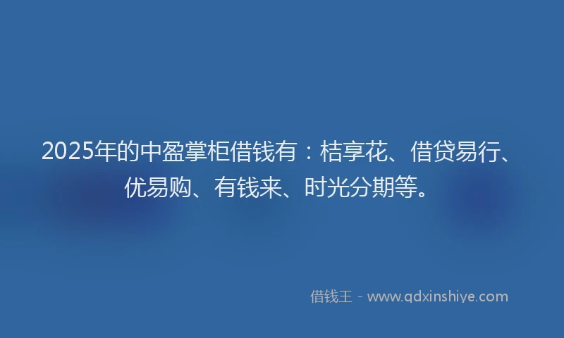 2025年的中盈掌柜借钱有：桔享花、借贷易行、优易购、有钱来、时光分期等。