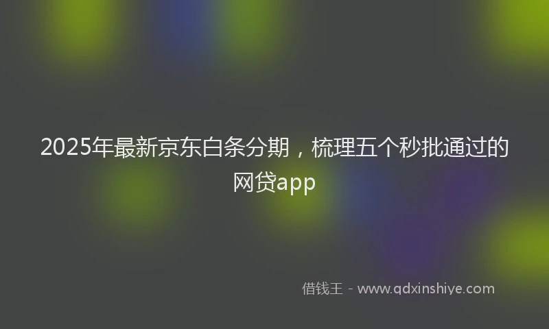 2025年最新京东白条分期，梳理五个秒批通过的网贷app
