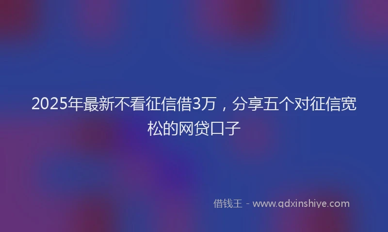 2025年最新不看征信借3万，分享五个对征信宽松的网贷口子